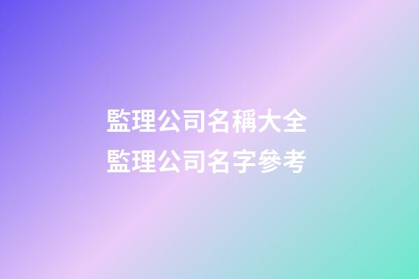 監理公司名稱大全 監理公司名字參考-第1張-公司起名-玄機派
